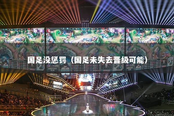 国足没惩罚（国足未失去晋级可能）