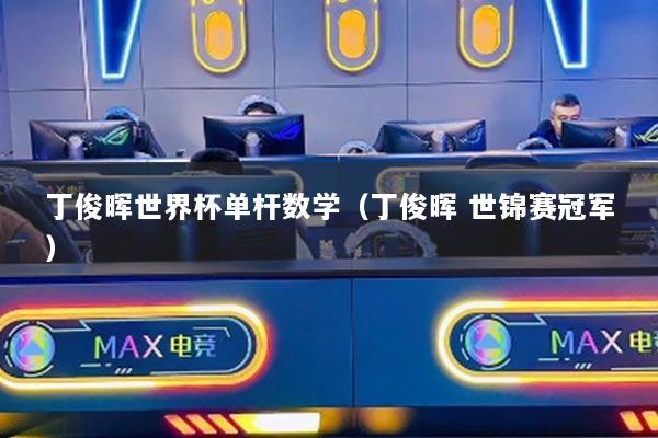 丁俊晖世界杯单杆数学（丁俊晖 世锦赛冠军）