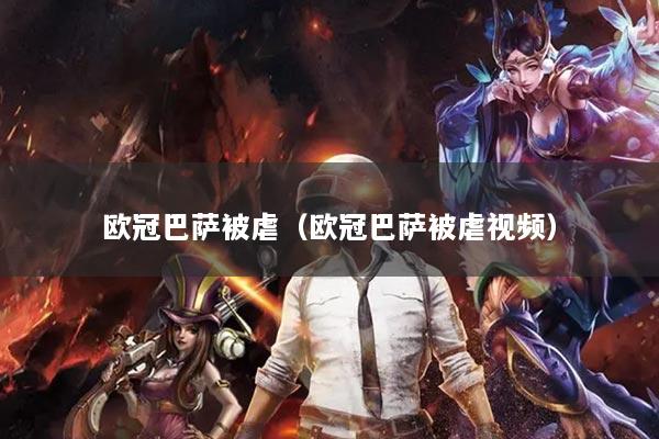 欧冠巴萨被虐（欧冠巴萨被虐视频）