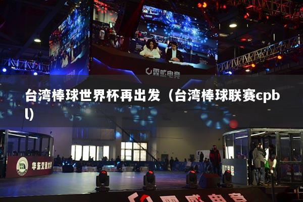 台湾棒球世界杯再出发（台湾棒球联赛cpbl）