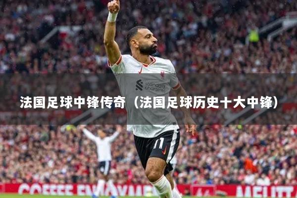 法国足球中锋传奇（法国足球历史十大中锋）
