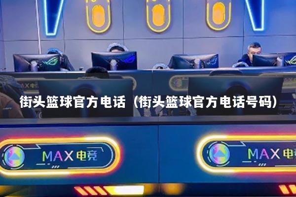 街头篮球官方电话（街头篮球官方电话号码）