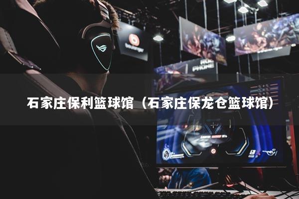 石家庄保利篮球馆（石家庄保龙仓篮球馆）