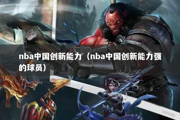 nba中国创新能力（nba中国创新能力强的球员）