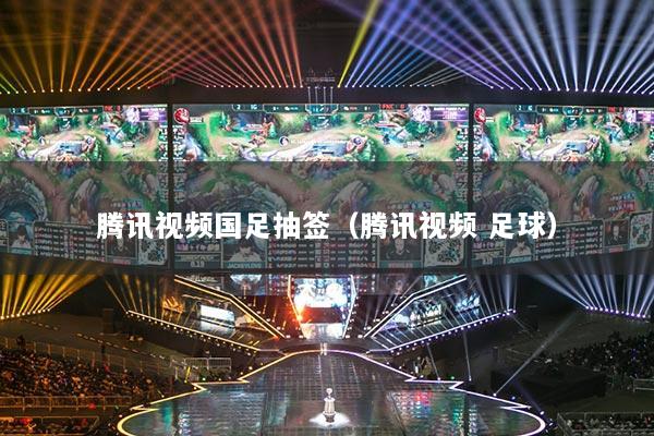 腾讯视频国足抽签（腾讯视频 足球）