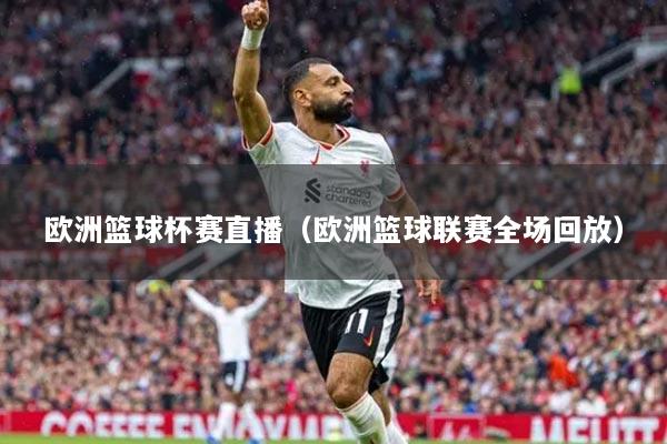 欧洲篮球杯赛直播（欧洲篮球联赛全场回放）