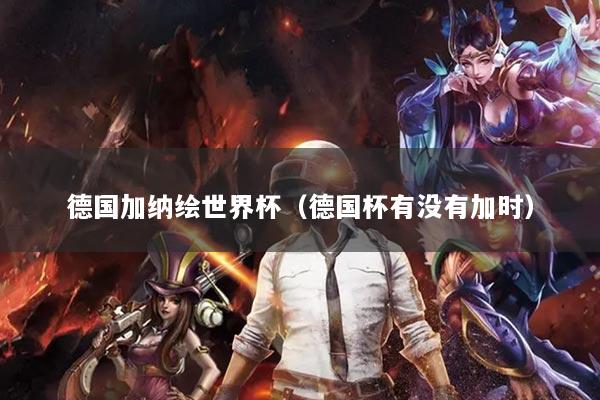 德国加纳绘世界杯（德国杯有没有加时）