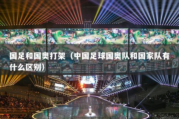 国足和国奥打架（中国足球国奥队和国家队有什么区别）