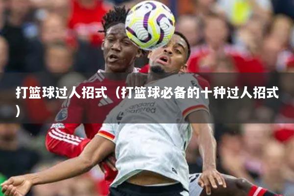 打篮球过人招式（打篮球必备的十种过人招式）