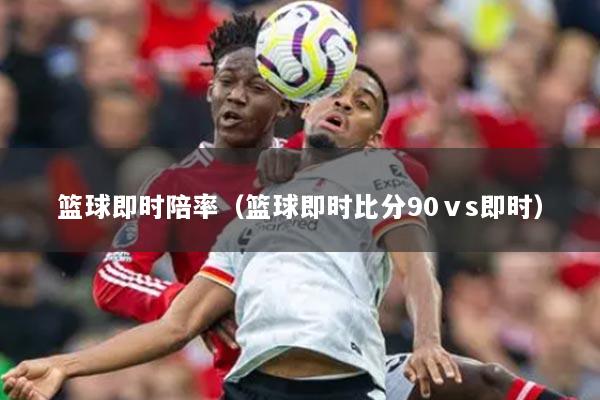 篮球即时陪率（篮球即时比分90ⅴs即时）