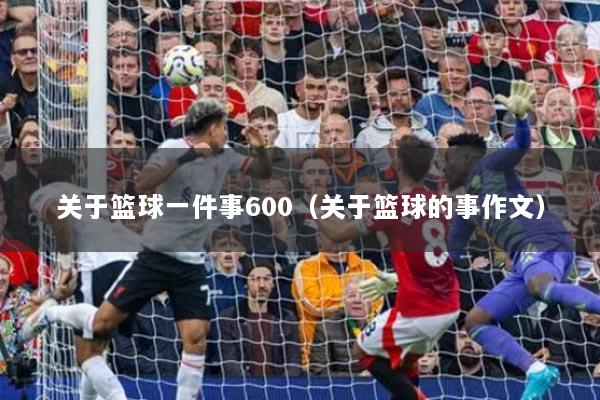 关于篮球一件事600（关于篮球的事作文）