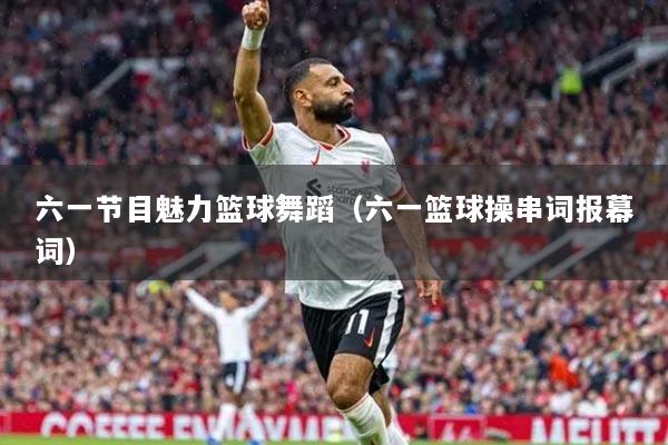 六一节目魅力篮球舞蹈（六一篮球操串词报幕词）