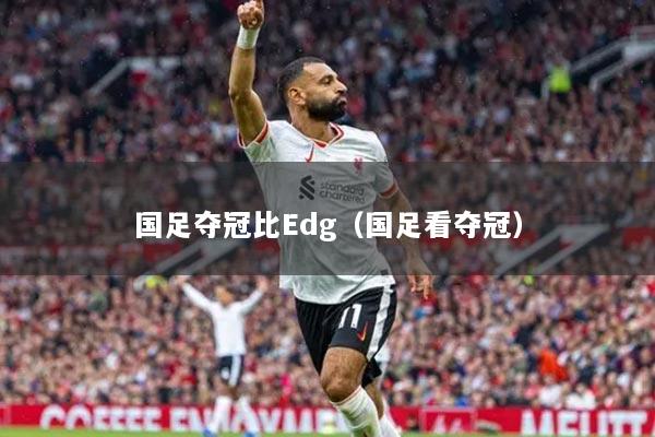 国足夺冠比Edg（国足看夺冠）