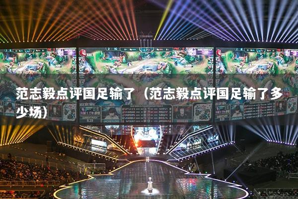 范志毅点评国足输了（范志毅点评国足输了多少场）