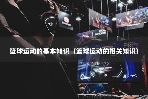 篮球运动的基本知识(篮球运动的相关知识)