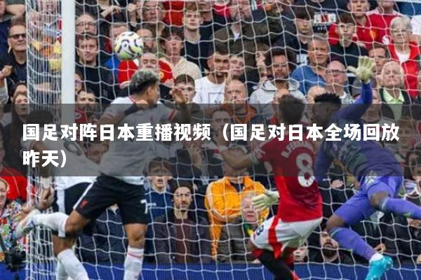 国足对阵日本重播视频（国足对日本全场回放昨天）