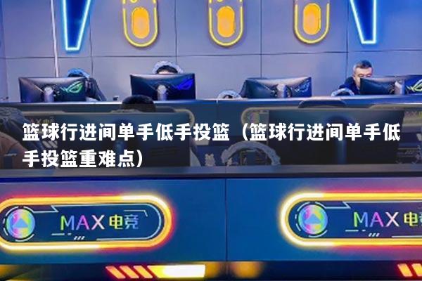 篮球行进间单手低手投篮（篮球行进间单手低手投篮重难点）