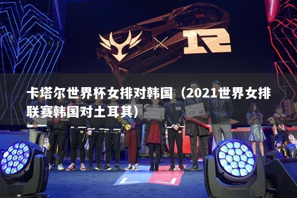 卡塔尔世界杯女排对韩国（2021世界女排联赛韩国对土耳其）