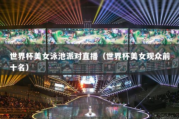 世界杯美女泳池派对直播（世界杯美女观众前十名）