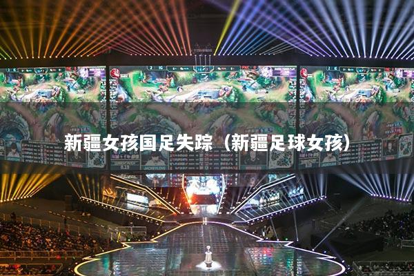 新疆女孩国足失踪（新疆足球女孩）