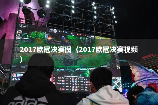 2017欧冠决赛图（2017欧冠决赛视频）