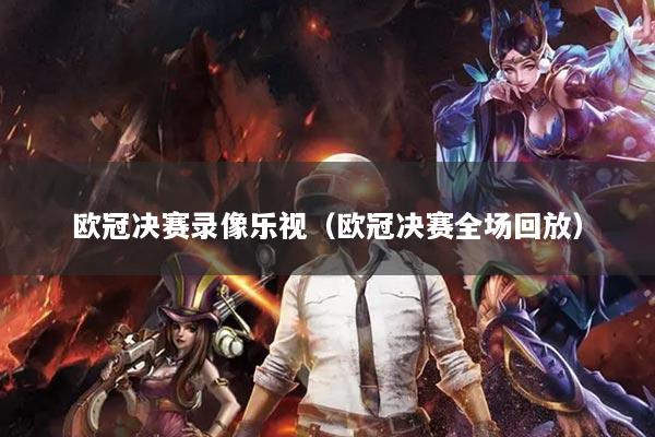 欧冠决赛录像乐视（欧冠决赛全场回放）