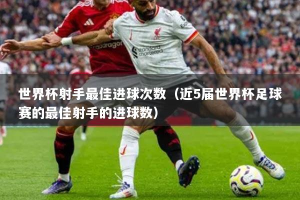 世界杯射手最佳进球次数（近5届世界杯足球赛的最佳射手的进球数）