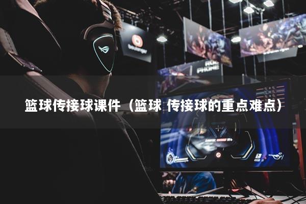 篮球传接球课件（篮球 传接球的重点难点）