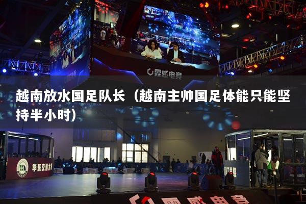 越南放水国足队长（越南主帅国足体能只能坚持半小时）