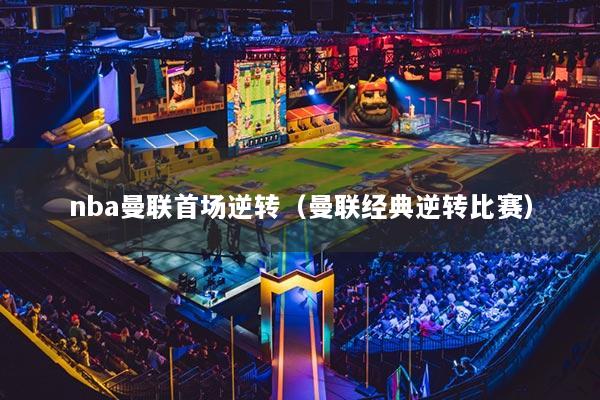 nba曼联首场逆转（曼联经典逆转比赛）