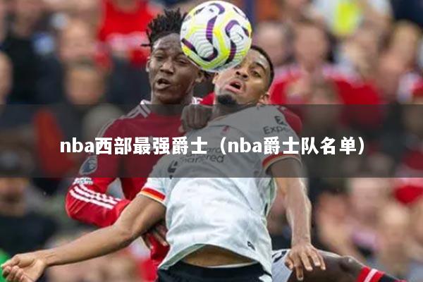 nba西部最强爵士（nba爵士队名单）
