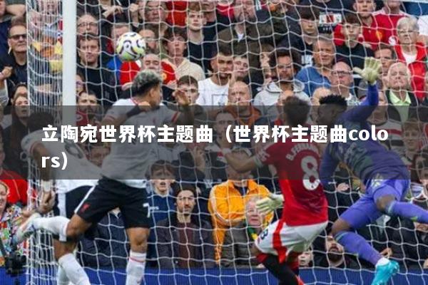 立陶宛世界杯主题曲（世界杯主题曲colors）