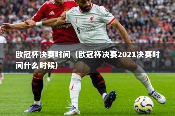 欧冠杯决赛时间（欧冠杯决赛2021决赛时间什么时候）