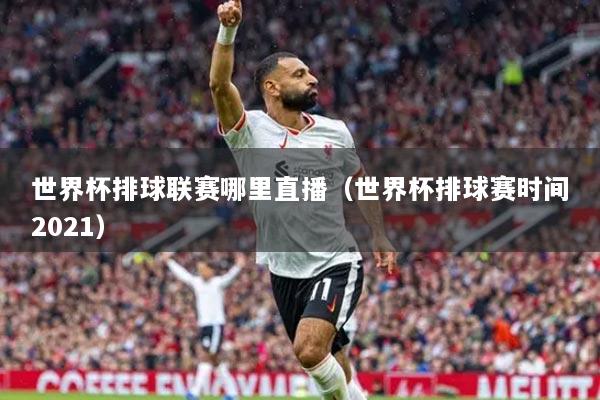 世界杯排球联赛哪里直播（世界杯排球赛时间2021）