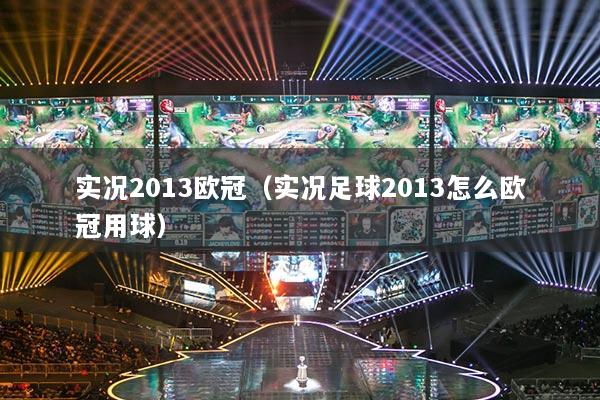 实况2013欧冠（实况足球2013怎么欧冠用球）
