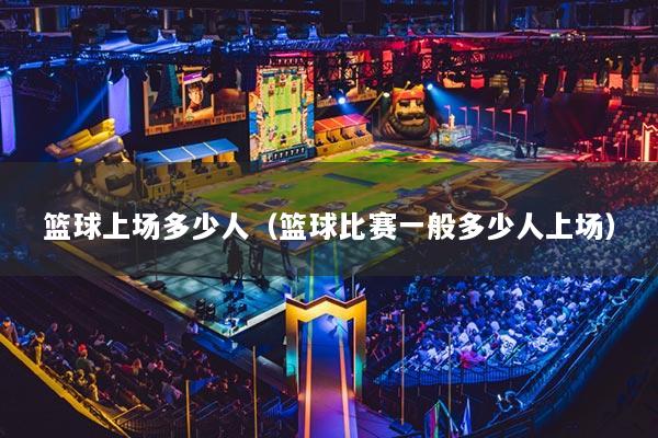 篮球上场多少人（篮球比赛一般多少人上场）