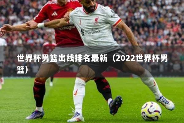 世界杯男篮出线排名最新（2022世界杯男篮）