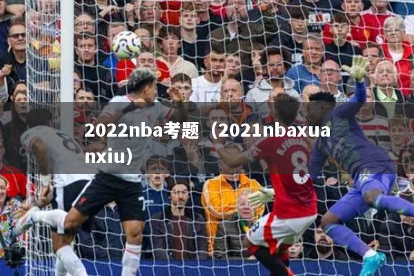 2022nba考题（2021nbaxuanxiu）