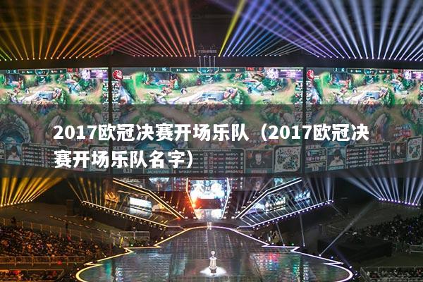 2017欧冠决赛开场乐队（2017欧冠决赛开场乐队名字）