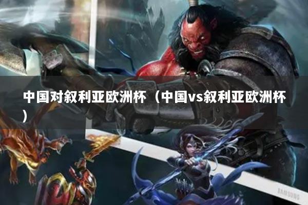 中国对叙利亚欧洲杯（中国vs叙利亚欧洲杯）