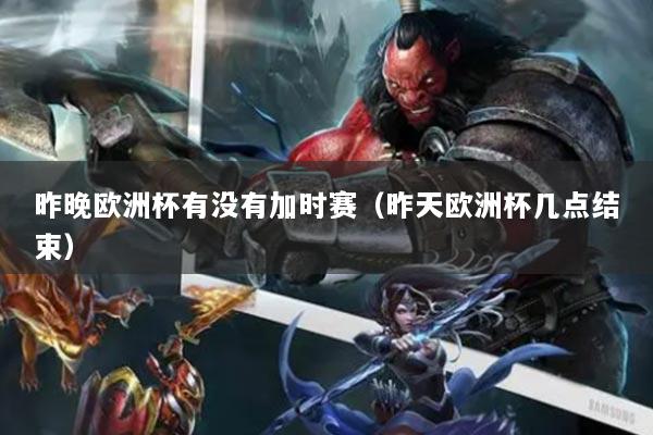 昨晚欧洲杯有没有加时赛（昨天欧洲杯几点结束）