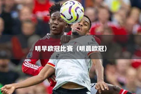 明早欧冠比赛(明晨欧冠)