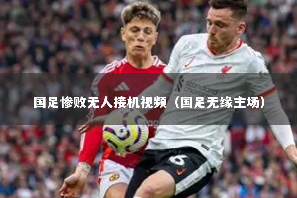 国足惨败无人接机视频(国足无缘主场)