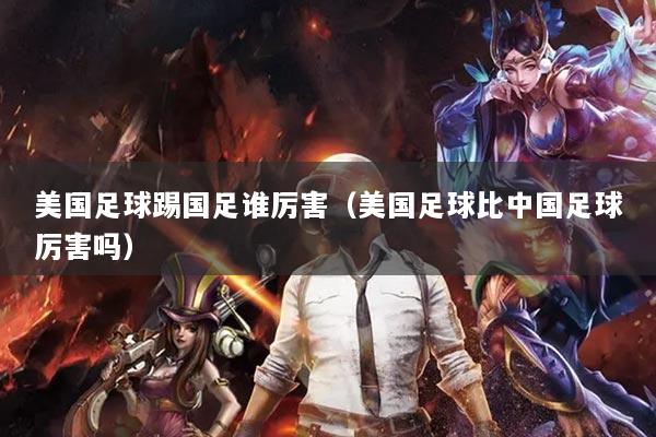 美国足球踢国足谁厉害(美国足球比中国足球厉害吗)