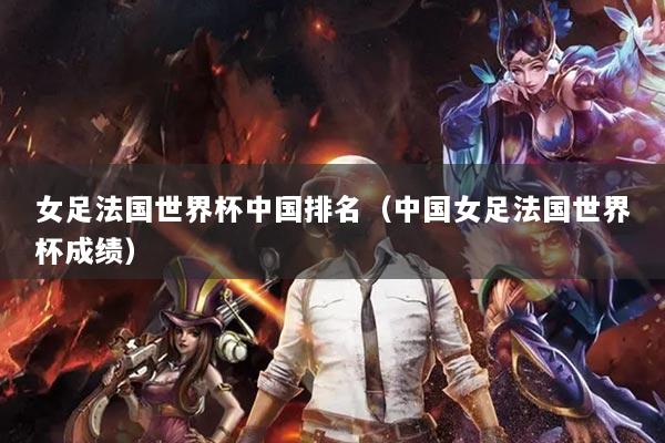 女足法国世界杯中国排名(中国女足法国世界杯成绩)