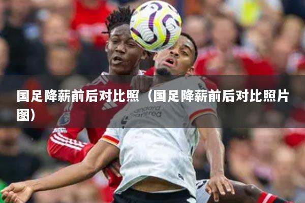 国足降薪前后对比照(国足降薪前后对比照片图)