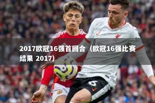 2017欧冠16强首回合（欧冠16强比赛结果 2017）