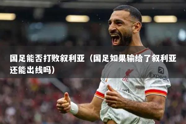 国足能否打败叙利亚（国足如果输给了叙利亚还能出线吗）