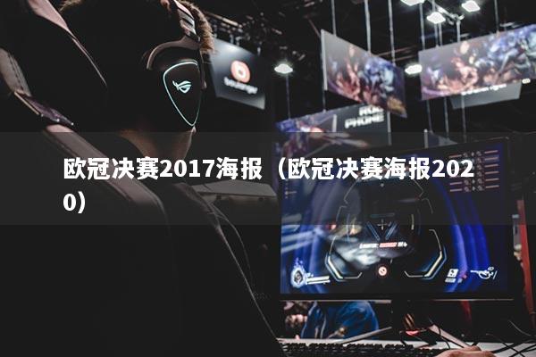 欧冠决赛2017海报（欧冠决赛海报2020）