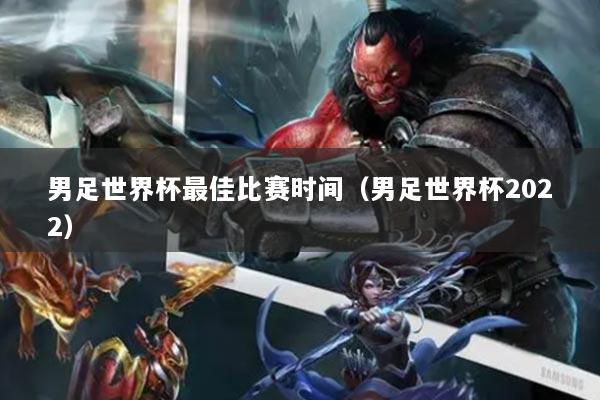 男足世界杯最佳比赛时间（男足世界杯2022）